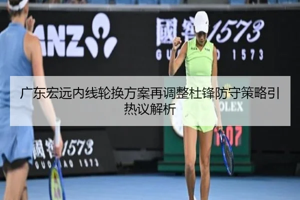 广东宏远内线轮换方案再调整杜锋防守策略引热议解析